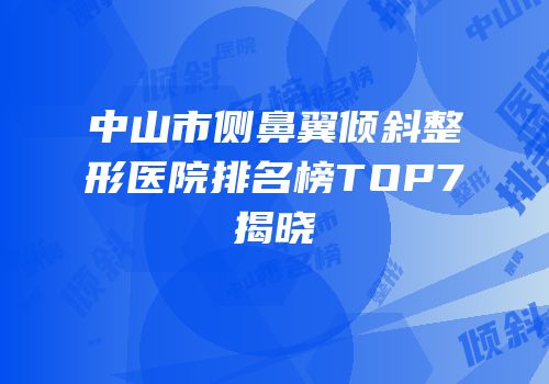 中山市侧鼻翼倾斜整形医院排名榜TOP7揭晓