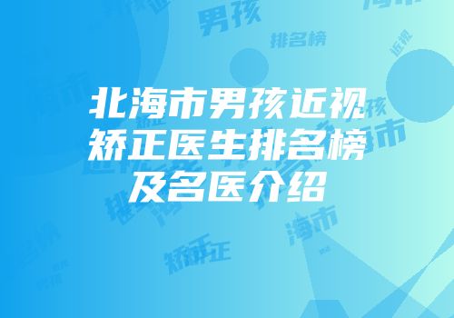 北海市男孩近视矫正医生排名榜及名医介绍