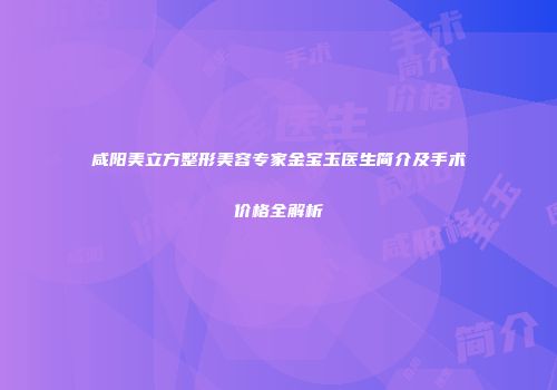 咸阳美立方整形美容专家金宝玉医生简介及手术价格全解析