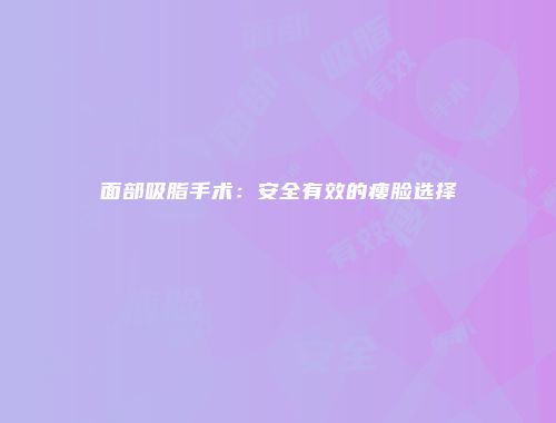 面部吸脂手术：安全有效的瘦脸选择