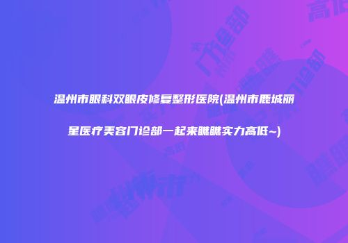 温州市眼科双眼皮修复整形医院(温州市鹿城丽星医疗美容门诊部一起来瞧瞧实力高低~)