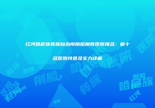 红河哈尼族彝族自治州削脸削骨医院排名：前十名医院特色及实力详解