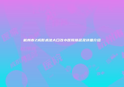 杭州市Z成形术法大口改小医院排名及详细介绍