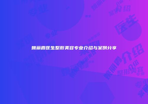姚丽霞医生整形美容专业介绍与案例分享