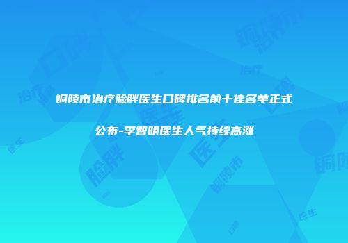 铜陵市治疗脸胖医生口碑排名前十佳名单正式公布-李智明医生人气持续高涨