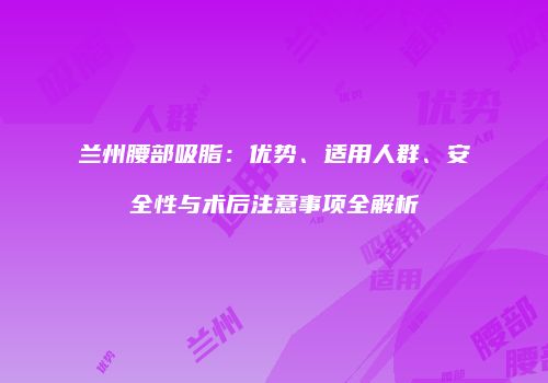 兰州腰部吸脂：优势、适用人群、安全性与术后注意事项全解析