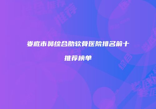 娄底市鼻综合肋软骨医院排名前十推荐榜单