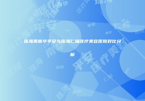 珠海美南华平安与珠海仁瑞医疗美容医院对比分析
