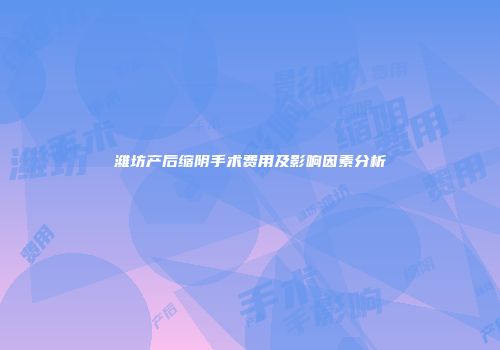 潍坊产后缩阴手术费用及影响因素分析