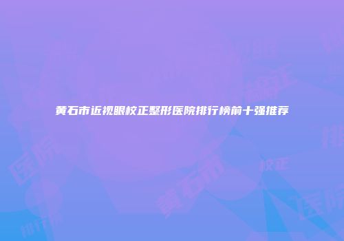 黄石市近视眼校正整形医院排行榜前十强推荐