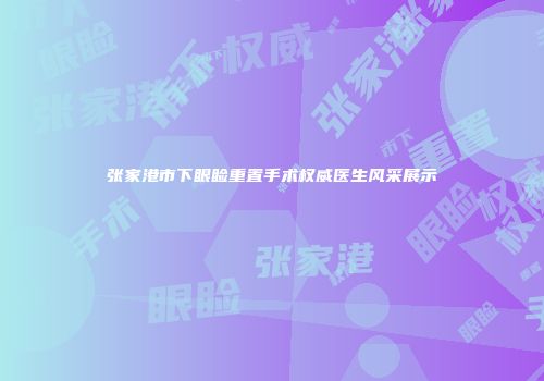 张家港市下眼睑重置手术权威医生风采展示