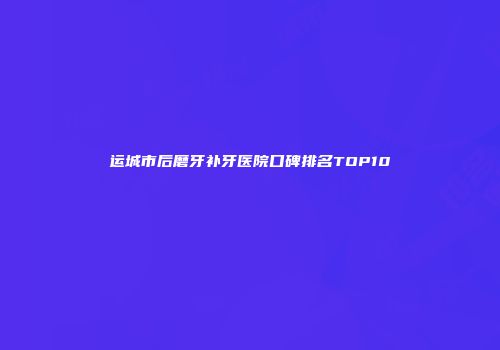 运城市后磨牙补牙医院口碑排名TOP10