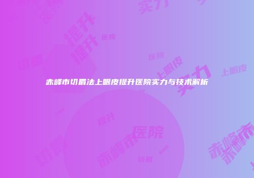 赤峰市切眉法上眼皮提升医院实力与技术解析