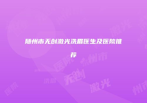 随州市无创激光洗眉医生及医院推荐