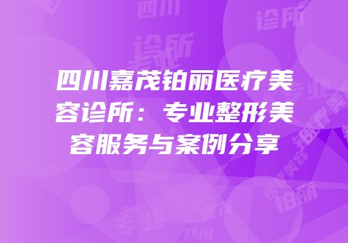 四川嘉茂铂丽医疗美容诊所：专业整形美容服务与案例分享
