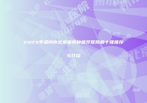 2025年温州市北京莱顿种植牙医院前十强推荐与介绍