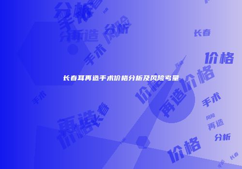 长春耳再造手术价格分析及风险考量