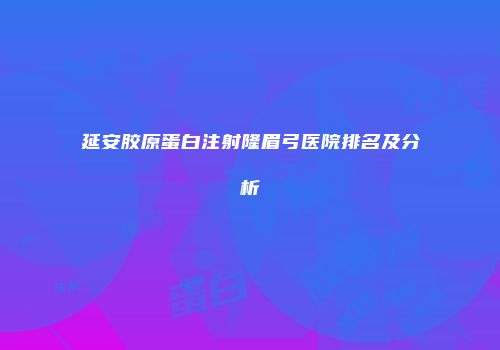 延安胶原蛋白注射隆眉弓医院排名及分析