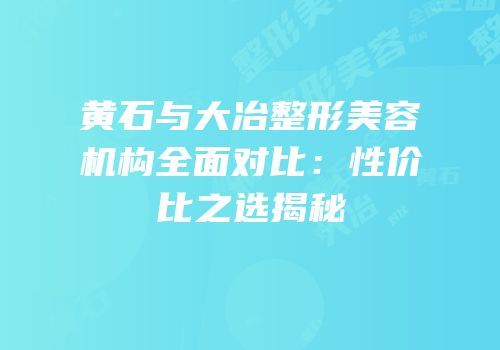 黄石与大冶整形美容机构全面对比：性价比之选揭秘