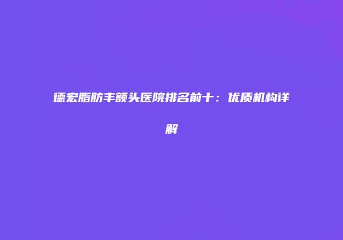 德宏脂肪丰额头医院排名前十：优质机构详解