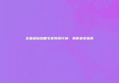 全国超自然眉毛医院排行榜：美丽蜕变指南