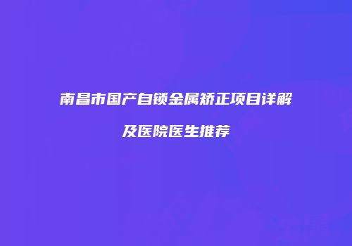 南昌市国产自锁金属矫正项目详解及医院医生推荐