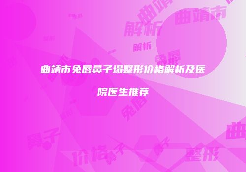 曲靖市兔唇鼻子塌整形价格解析及医院医生推荐