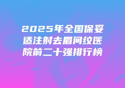 2025年全国保妥适注射去眉间纹医院前二十强排行榜