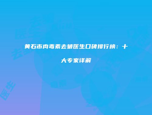 黄石市肉毒素去皱医生口碑排行榜：十大专家详解