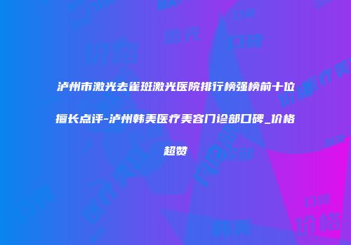 泸州市激光去雀斑激光医院排行榜强榜前十位擅长点评-泸州韩美医疗美容门诊部口碑_价格超赞
