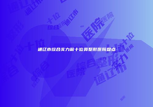 通辽市综合实力前十位鼻整形医院盘点