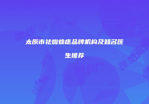 太原市祛蜘蛛痣品牌机构及知名医生推荐
