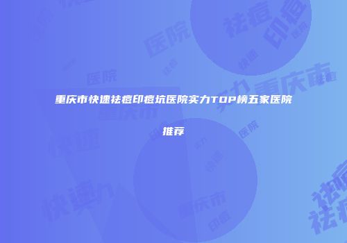 重庆市快速祛痘印痘坑医院实力TOP榜五家医院推荐