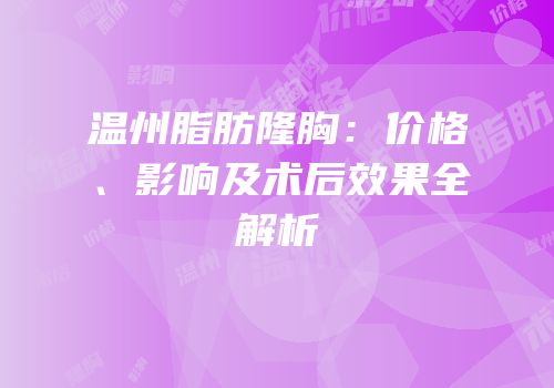 温州脂肪隆胸：价格、影响及术后效果全解析