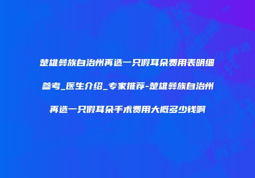 楚雄彝族自治州再造一只假耳朵费用表明细参考_医生介绍_专家推荐-楚雄彝族自治州再造一只假耳朵手术费用大概多少钱啊