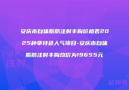 安庆市自体脂肪注射丰胸价格表2025种草特色人气项目-安庆市自体脂肪注射丰胸均价为19655元
