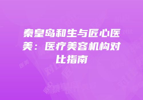 秦皇岛和生与匠心医美：医疗美容机构对比指南