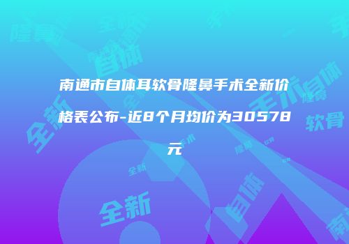 南通市自体耳软骨隆鼻手术全新价格表公布-近8个月均价为30578元