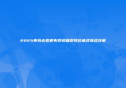 2025青岛去痘疤失败修复医院价格及排名详解