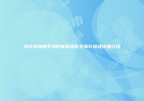 怀化市隆胸手术假体取出医生排行榜及详细介绍
