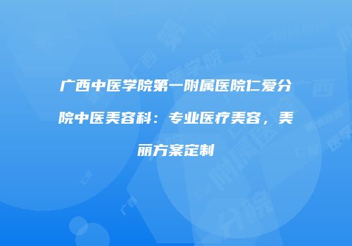 广西中医学院第一附属医院仁爱分院中医美容科：专业医疗美容，美丽方案定制