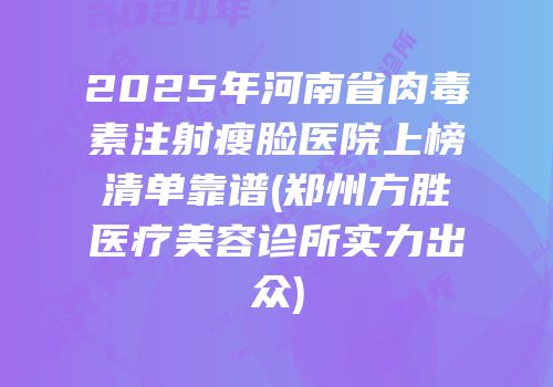 2025年河南省肉毒素注射瘦脸医院上榜清单靠谱(郑州方胜医疗美容诊所实力出众)