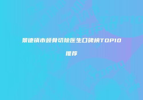 景德镇市颌骨切除医生口碑榜TOP10推荐
