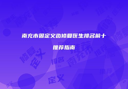 南充市固定义齿修复医生排名前十推荐指南