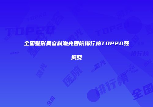 全国整形美容科激光医院排行榜TOP20强揭晓