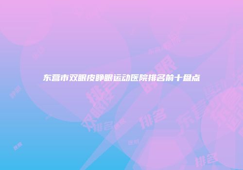 东营市双眼皮睁眼运动医院排名前十盘点