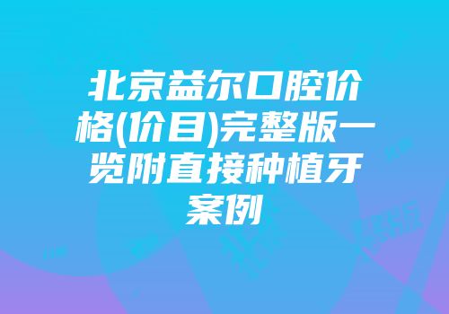 北京益尔口腔价格(价目)完整版一览附直接种植牙案例