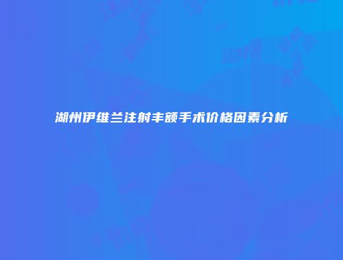 湖州伊维兰注射丰额手术价格因素分析