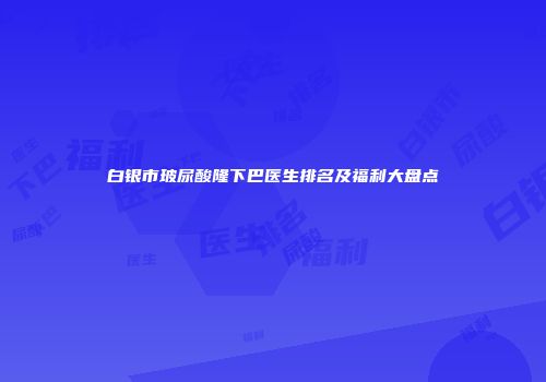 白银市玻尿酸隆下巴医生排名及福利大盘点