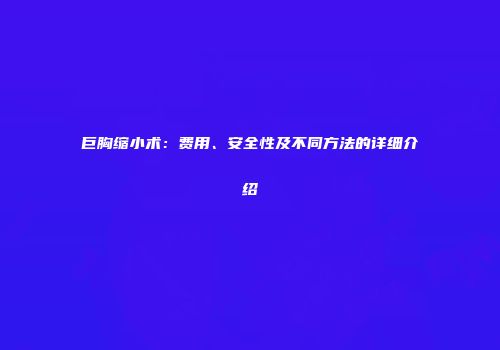 巨胸缩小术：费用、安全性及不同方法的详细介绍